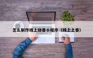 安宁怎么制作线上烧香小程序（线上上香）