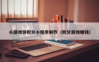安宁小游戏领积分小程序制作（积分游戏赚钱）