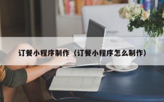安宁订餐小程序制作（订餐小程序怎么制作）