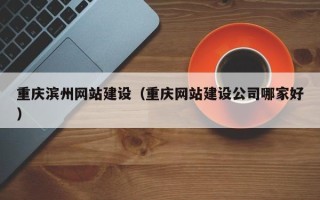 安宁重庆滨州网站建设（重庆网站建设公司哪家好）