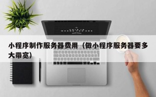 安宁小程序制作服务器费用（做小程序服务器要多大带宽）