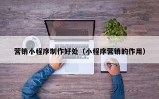 安宁营销小程序制作好处（小程序营销的作用）