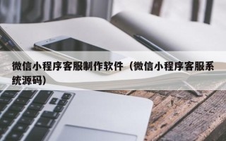 安宁微信小程序客服制作软件（微信小程序客服系统源码）