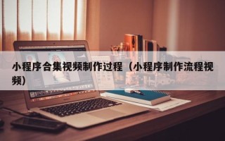安宁小程序合集视频制作过程（小程序制作流程视频）
