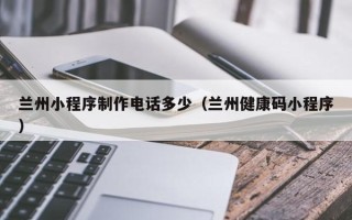 安宁兰州小程序制作电话多少（兰州健康码小程序）