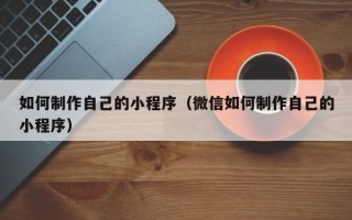 安宁如何制作自己的小程序（微信如何制作自己的小程序）