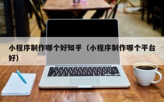 安宁小程序制作哪个好知乎（小程序制作哪个平台好）