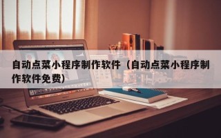 安宁自动点菜小程序制作软件（自动点菜小程序制作软件免费）